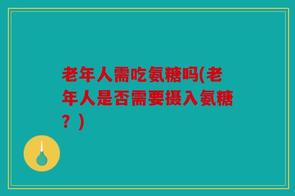 老年人需吃氨糖吗(老年人是否需要摄入氨糖?) 老年人需吃氨糖吗(老年人是否需要摄入氨糖?)