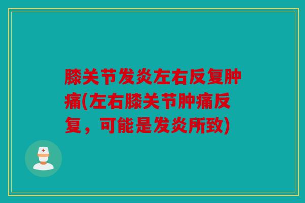 膝关节发炎左右反复肿痛(左右膝关节肿痛反复，可能是发炎所致)