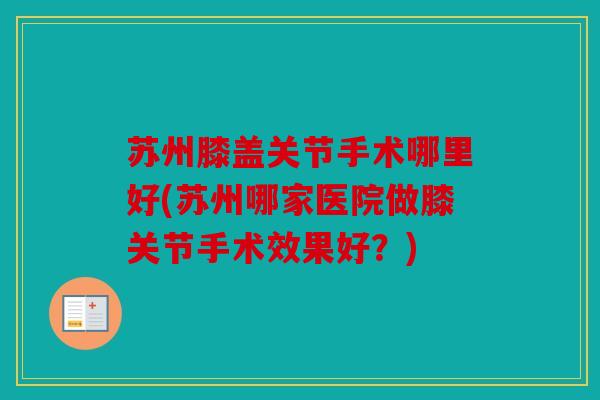 苏州膝盖关节手术哪里好(苏州哪家医院做膝关节手术效果好?) 苏州膝盖关节手术哪里好(苏州哪家医院做膝关节手术效果好?)