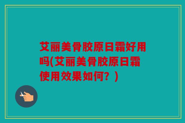 艾丽美骨胶原日霜好用吗(艾丽美骨胶原日霜使用效果如何？)