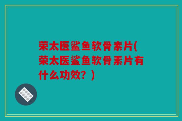 荣太医鲨鱼软骨素片(荣太医鲨鱼软骨素片有什么功效?) 荣太医鲨鱼软骨素片(荣太医鲨鱼软骨素片有什么功效?)