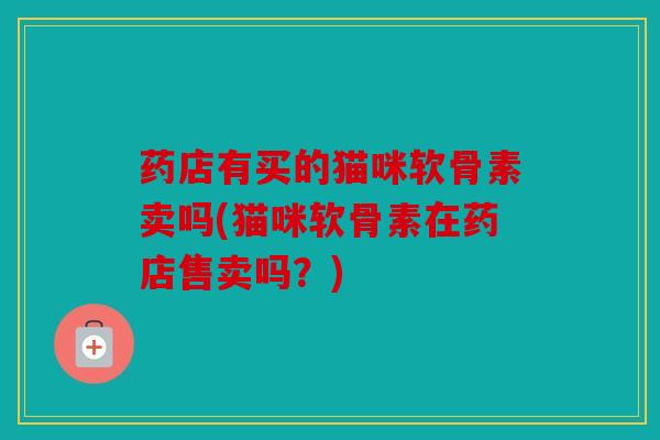 药店有买的猫咪软骨素卖吗(猫咪软骨素在药店售卖吗？)