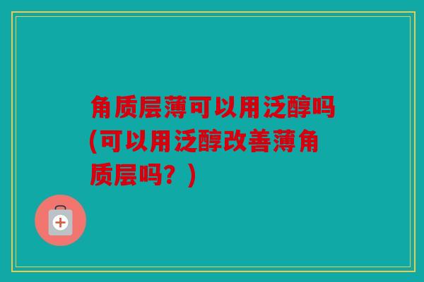角质层薄可以用泛醇吗(可以用泛醇改善薄角质层吗？)