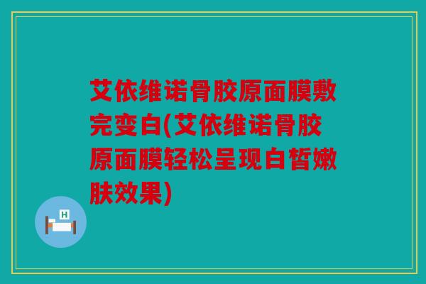 艾依维诺骨胶原面膜敷完变白(艾依维诺骨胶原面膜轻松呈现白皙嫩肤效果) 艾依维诺骨胶原面膜敷完变白(艾依维诺骨胶原面膜轻松呈现白皙嫩肤效果)