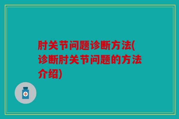 肘关节问题诊断方法(诊断肘关节问题的方法介绍) 肘关节问题诊断方法(诊断肘关节问题的方法介绍)