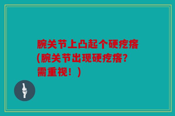 腕关节上凸起个硬疙瘩(腕关节出现硬疙瘩?需重视!) 腕关节上凸起个硬疙瘩(腕关节出现硬疙瘩?需重视!)