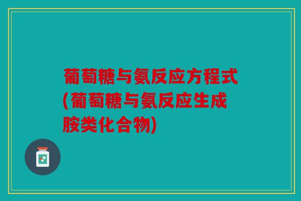 葡萄糖与氨反应方程式(葡萄糖与氨反应生成胺类化合物)