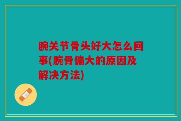 腕关节骨头好大怎么回事(腕骨偏大的原因及解决方法)