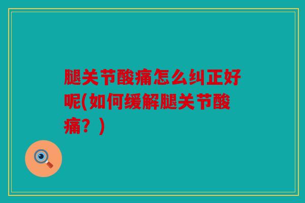 腿关节酸痛怎么纠正好呢(如何缓解腿关节酸痛?) 腿关节酸痛怎么纠正好呢(如何缓解腿关节酸痛?)
