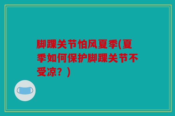 脚踝关节怕风夏季(夏季如何保护脚踝关节不受凉?) 脚踝关节怕风夏季(夏季如何保护脚踝关节不受凉?)