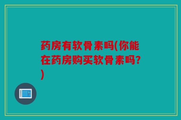 药房有软骨素吗(你能在药房购买软骨素吗?) 药房有软骨素吗(你能在药房购买软骨素吗?)