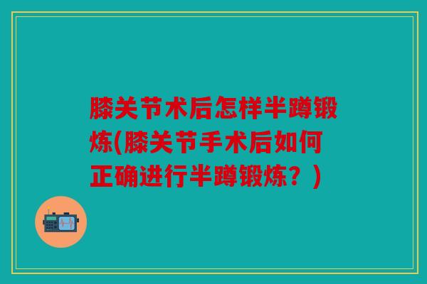 膝关节术后怎样半蹲锻炼(膝关节手术后如何正确进行半蹲锻炼?) 膝关节术后怎样半蹲锻炼(膝关节手术后如何正确进行半蹲锻炼?)
