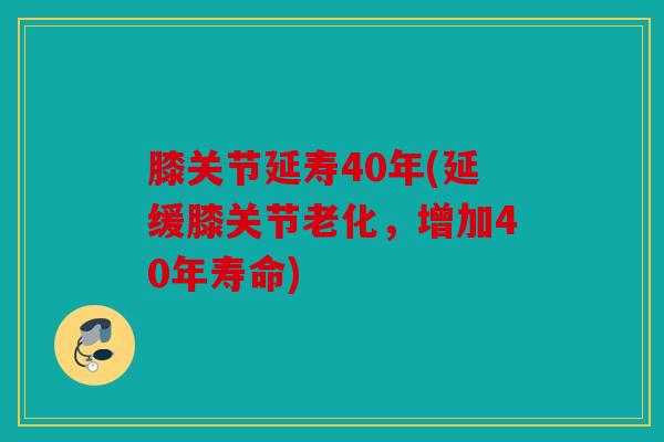 膝关节延寿40年(延缓膝关节老化,增加40年寿命) 膝关节延寿40年(延缓膝关节老化,增加40年寿命)