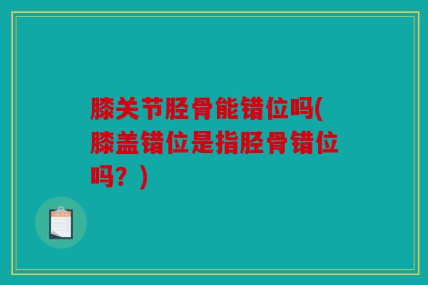 膝关节胫骨能错位吗(膝盖错位是指胫骨错位吗?) 膝关节胫骨能错位吗(膝盖错位是指胫骨错位吗?)