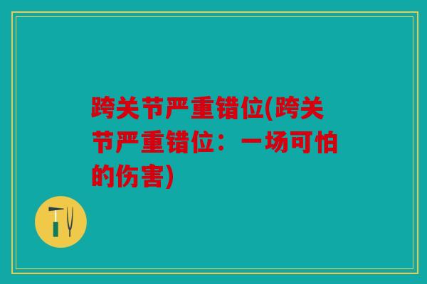 跨关节严重错位(跨关节严重错位:一场可怕的伤害) 跨关节严重错位(跨关节严重错位:一场可怕的伤害)