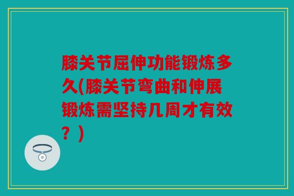 膝关节屈伸功能锻炼多久(膝关节弯曲和伸展锻炼需坚持几周才有效?) 膝关节屈伸功能锻炼多久(膝关节弯曲和伸展锻炼需坚持几周才有效?)