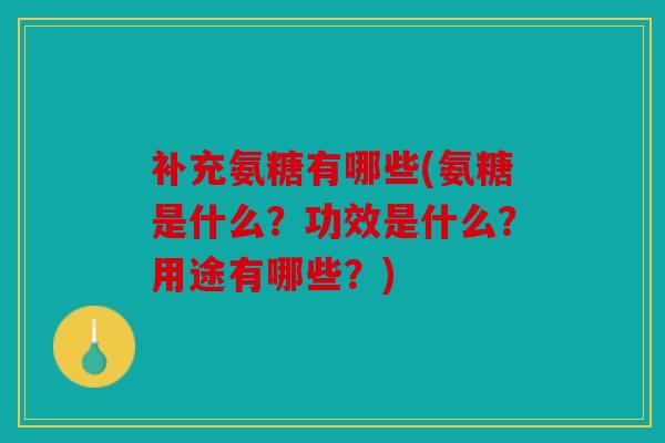 补充氨糖有哪些(氨糖是什么？功效是什么？用途有哪些？)