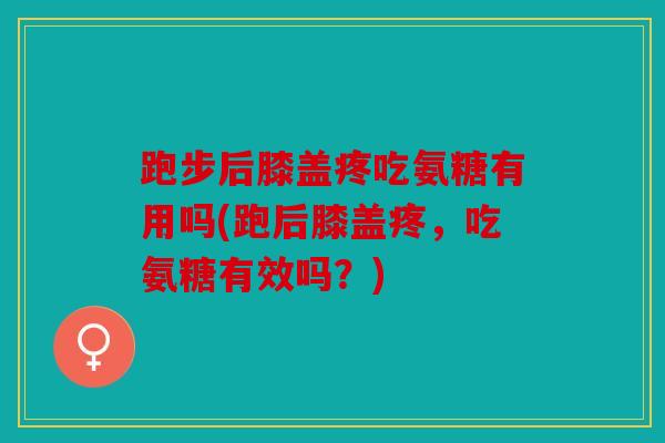 跑步后膝盖疼吃氨糖有用吗(跑后膝盖疼,吃氨糖有效吗?) 跑步后膝盖疼吃氨糖有用吗(跑后膝盖疼,吃氨糖有效吗?)