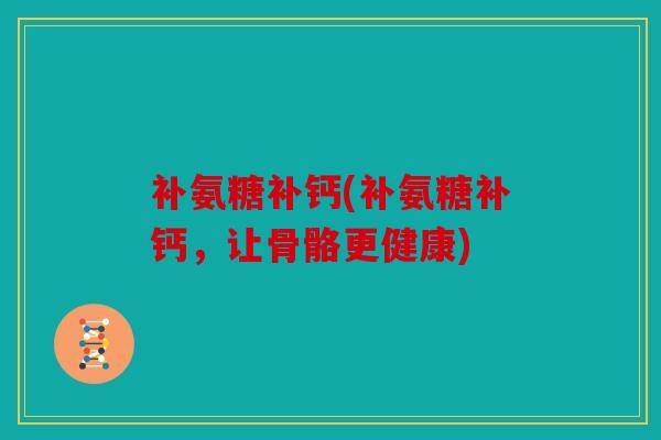 补氨糖补钙(补氨糖补钙，让骨骼更健康)