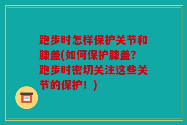 跑步时怎样保护关节和膝盖(如何保护膝盖?跑步时密切关注这些关节的保护!) 跑步时怎样保护关节和膝盖(如何保护膝盖?跑步时密切关注这些关节的保护!)