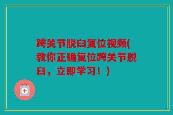 跨关节脱臼复位视频(教你正确复位跨关节脱臼,立即学习!) 跨关节脱臼复位视频(教你正确复位跨关节脱臼,立即学习!)
