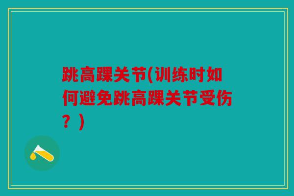 跳高踝关节(训练时如何避免跳高踝关节受伤?) 跳高踝关节(训练时如何避免跳高踝关节受伤?)