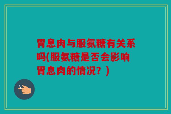 胃息肉与服氨糖有关系吗(服氨糖是否会影响胃息肉的情况?) 胃息肉与服氨糖有关系吗(服氨糖是否会影响胃息肉的情况?)