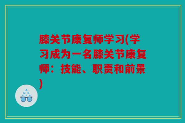 膝关节康复师学习(学习成为一名膝关节康复师：技能、职责和前景)