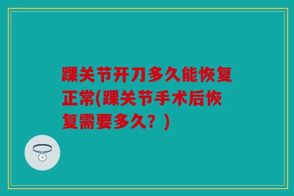 踝关节开刀多久能恢复正常(踝关节手术后恢复需要多久?) 踝关节开刀多久能恢复正常(踝关节手术后恢复需要多久?)