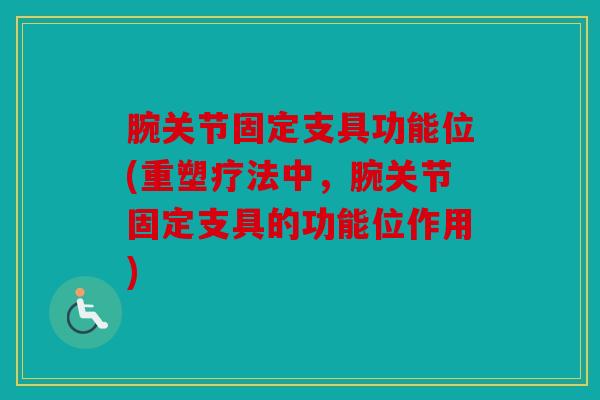 腕关节固定支具功能位(重塑疗法中，腕关节固定支具的功能位作用)