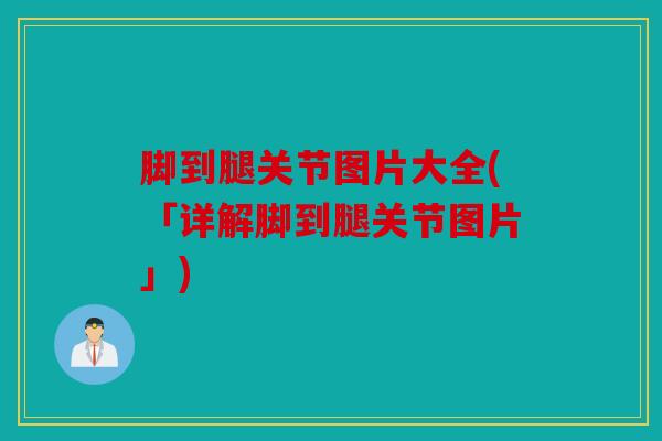 脚到腿关节图片大全(「详解脚到腿关节图片」) 脚到腿关节图片大全(「详解脚到腿关节图片」)