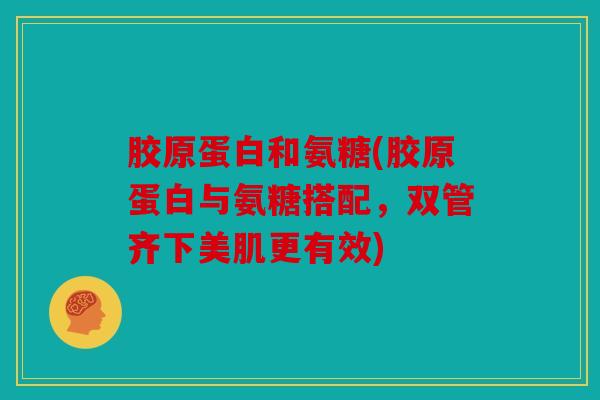 胶原蛋白和氨糖(胶原蛋白与氨糖搭配,双管齐下美肌更有效) 胶原蛋白和氨糖(胶原蛋白与氨糖搭配,双管齐下美肌更有效)