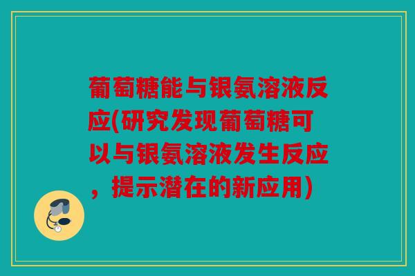 葡萄糖能与银氨溶液反应(研究发现葡萄糖可以与银氨溶液发生反应,提示潜在的新应用) 葡萄糖能与银氨溶液反应(研究发现葡萄糖可以与银氨溶液发生反应,提示潜在的新应用)