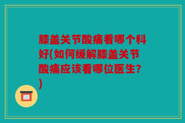 膝盖关节酸痛看哪个科好(如何缓解膝盖关节酸痛应该看哪位医生?) 膝盖关节酸痛看哪个科好(如何缓解膝盖关节酸痛应该看哪位医生?)