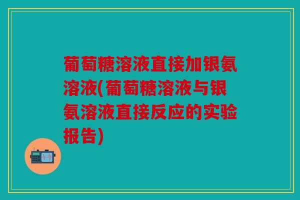 葡萄糖溶液直接加银氨溶液(葡萄糖溶液与银氨溶液直接反应的实验报告) 葡萄糖溶液直接加银氨溶液(葡萄糖溶液与银氨溶液直接反应的实验报告)