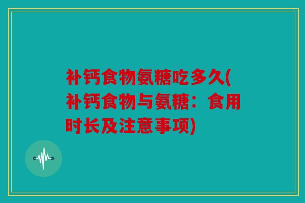 补钙食物氨糖吃多久(补钙食物与氨糖:食用时长及注意事项) 补钙食物氨糖吃多久(补钙食物与氨糖:食用时长及注意事项)