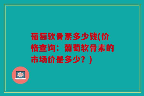 葡萄软骨素多少钱(价格查询:葡萄软骨素的市场价是多少?) 葡萄软骨素多少钱(价格查询:葡萄软骨素的市场价是多少?)