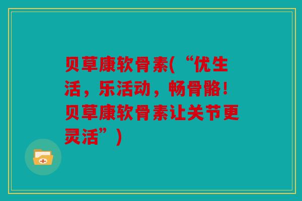 贝草康软骨素(“优生活，乐活动，畅骨骼！贝草康软骨素让关节更灵活”)