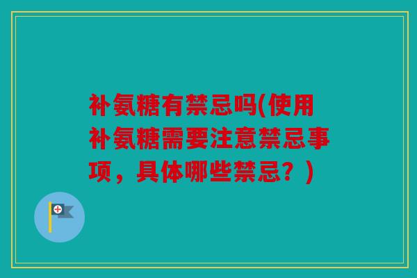 补氨糖有禁忌吗(使用补氨糖需要注意禁忌事项,具体哪些禁忌?) 补氨糖有禁忌吗(使用补氨糖需要注意禁忌事项,具体哪些禁忌?)