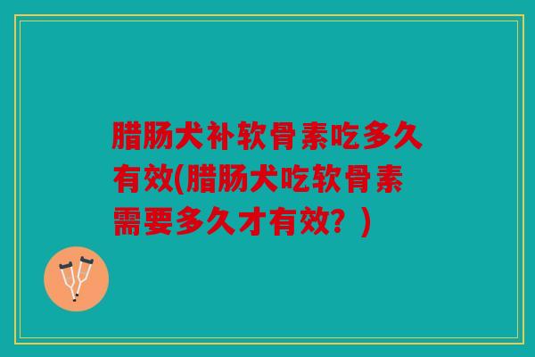 腊肠犬补软骨素吃多久有效(腊肠犬吃软骨素需要多久才有效?) 腊肠犬补软骨素吃多久有效(腊肠犬吃软骨素需要多久才有效?)