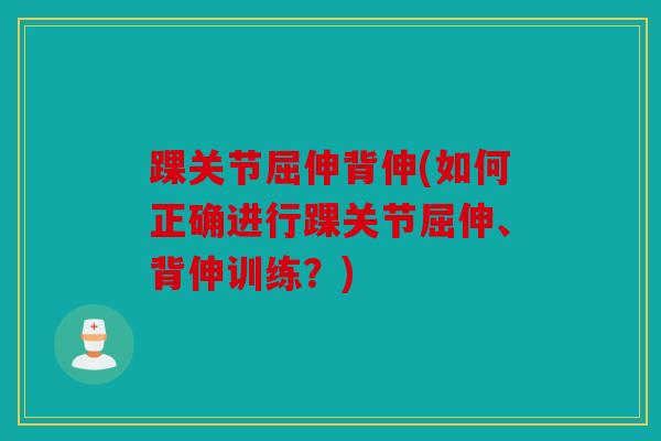 踝关节屈伸背伸(如何正确进行踝关节屈伸、背伸训练？)