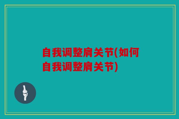 自我调整肩关节(如何自我调整肩关节) 自我调整肩关节(如何自我调整肩关节)