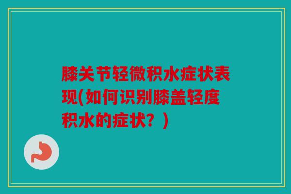 膝关节轻微积水症状表现(如何识别膝盖轻度积水的症状?) 膝关节轻微积水症状表现(如何识别膝盖轻度积水的症状?)