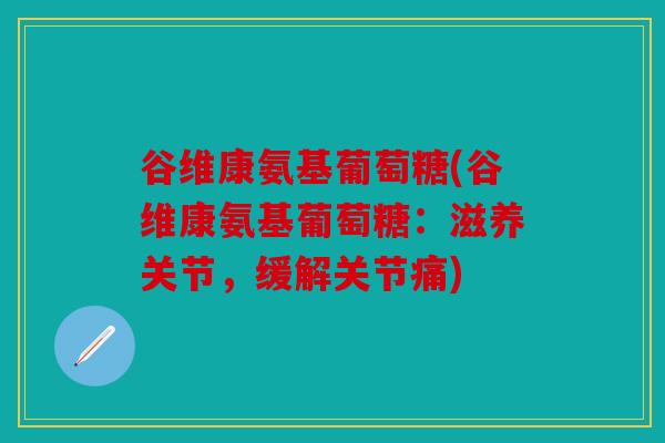 谷维康氨基葡萄糖(谷维康氨基葡萄糖:滋养关节,缓解关节痛) 谷维康氨基葡萄糖(谷维康氨基葡萄糖:滋养关节,缓解关节痛)