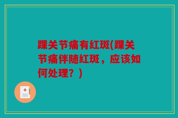 踝关节痛有红斑(踝关节痛伴随红斑,应该如何处理?) 踝关节痛有红斑(踝关节痛伴随红斑,应该如何处理?)