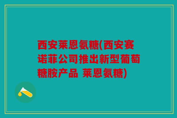 西安莱恩氨糖(西安赛诺菲公司推出新型葡萄糖胺产品 莱恩氨糖) 西安莱恩氨糖(西安赛诺菲公司推出新型葡萄糖胺产品 莱恩氨糖)