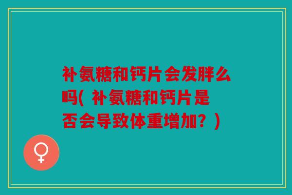 补氨糖和钙片会发胖么吗( 补氨糖和钙片是否会导致体重增加?) 补氨糖和钙片会发胖么吗( 补氨糖和钙片是否会导致体重增加?)