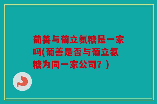 葡善与葡立氨糖是一家吗(葡善是否与葡立氨糖为同一家公司?) 葡善与葡立氨糖是一家吗(葡善是否与葡立氨糖为同一家公司?)