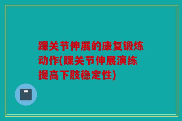 踝关节伸展的康复锻炼动作(踝关节伸展演练提高下肢稳定性) 踝关节伸展的康复锻炼动作(踝关节伸展演练提高下肢稳定性)