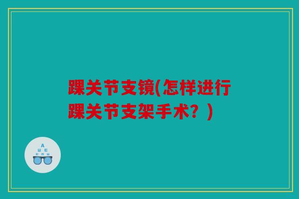 踝关节支镜(怎样进行踝关节支架手术?) 踝关节支镜(怎样进行踝关节支架手术?)